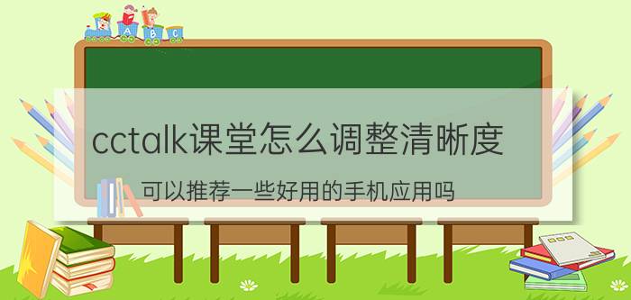 cctalk课堂怎么调整清晰度 可以推荐一些好用的手机应用吗？